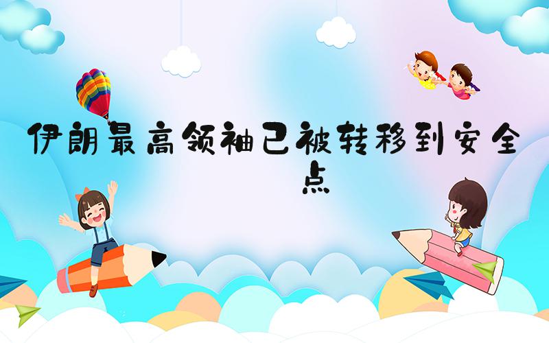 伊朗最高领袖已被转移到安全地点