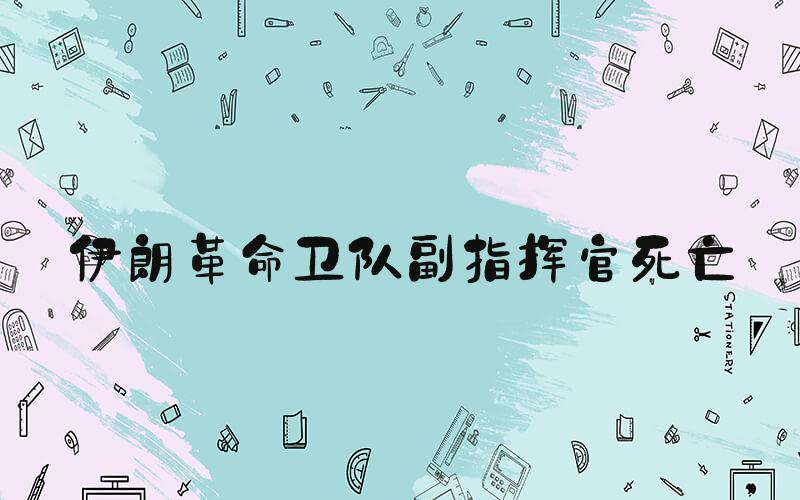 伊朗革命卫队副指挥官死亡
