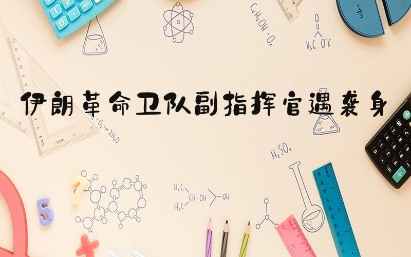 伊朗革命卫队副指挥官遇袭身亡