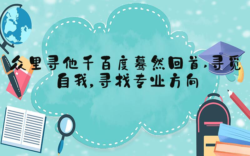众里寻他千百度蓦然回首 寻觅自我，寻找专业方向