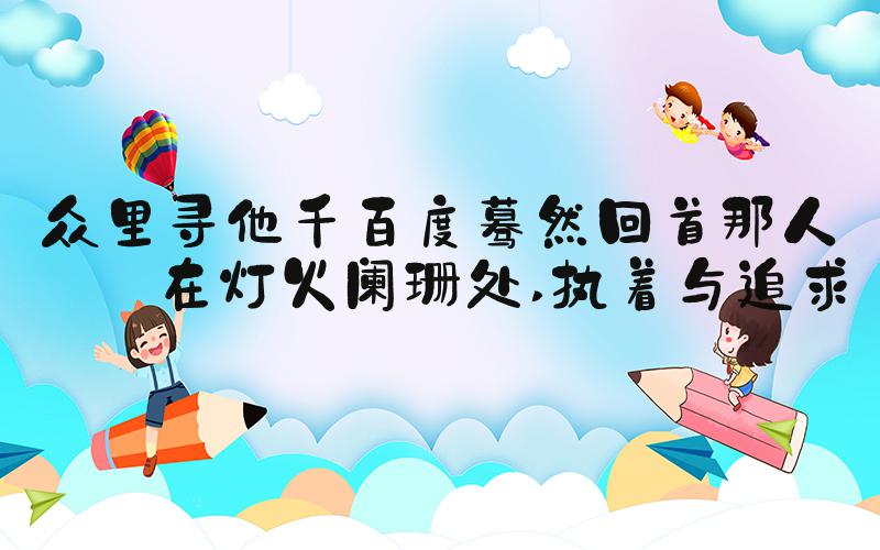 众里寻他千百度蓦然回首那人却在灯火阑珊处 执着与追求