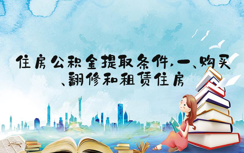 住房公积金提取条件 一、购买、翻修和租赁住房