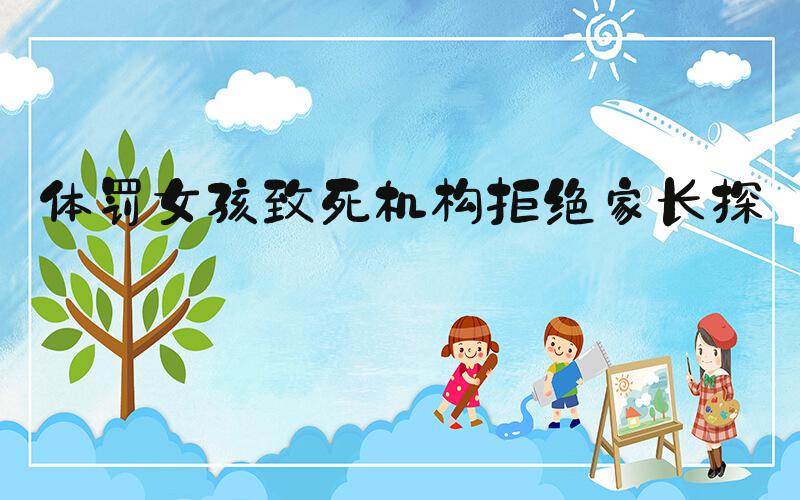 体罚女孩致死机构拒绝家长探望