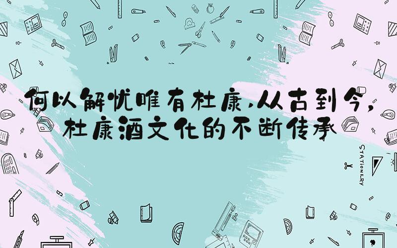 何以解忧唯有杜康 从古到今，杜康酒文化的不断传承
