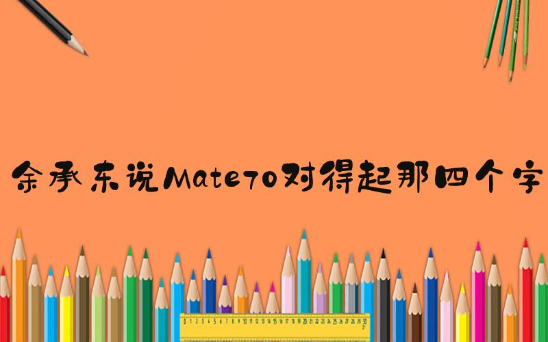 余承东说Mate70对得起那四个字