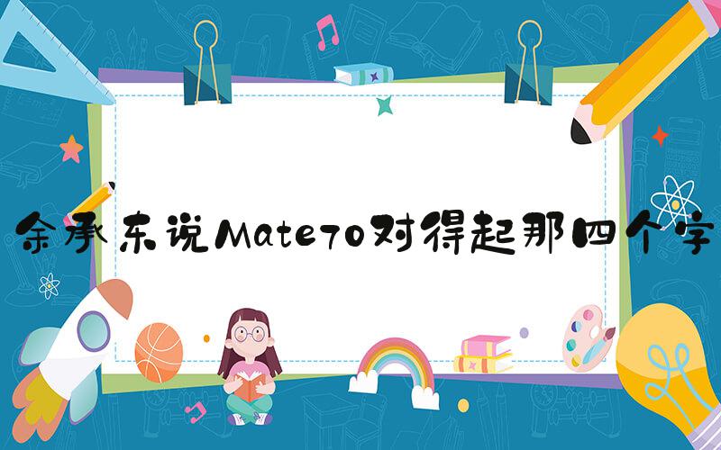 余承东说Mate70对得起那四个字