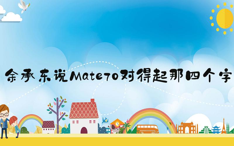 余承东说Mate70对得起那四个字