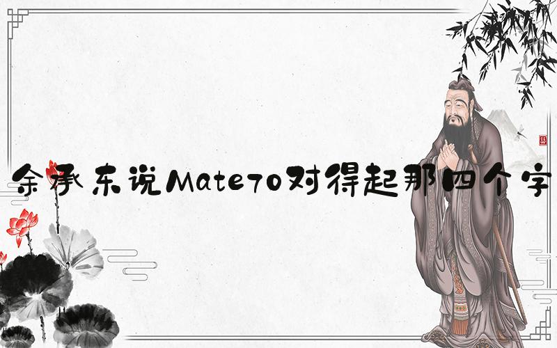 余承东说Mate70对得起那四个字