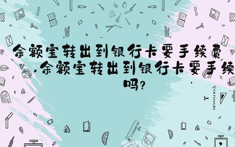 余额宝转出到银行卡要手续费吗 余额宝转出到银行卡要手续费吗？