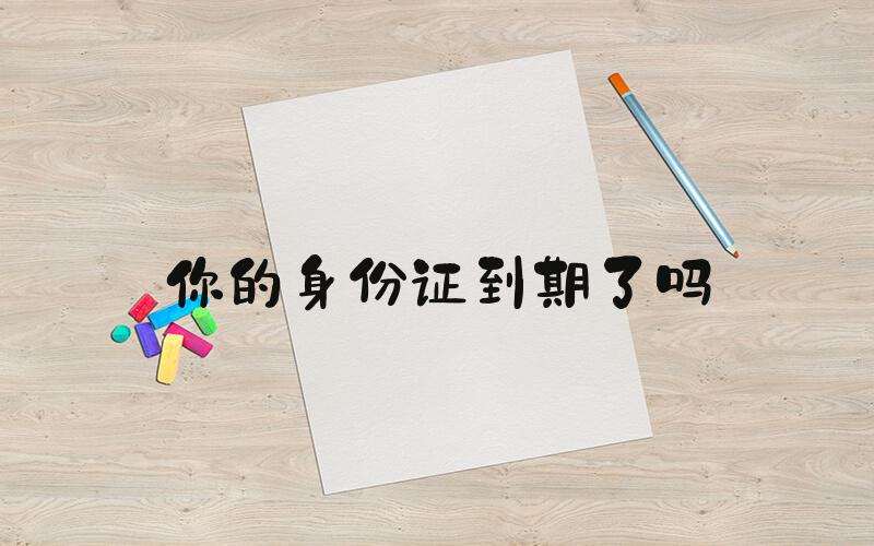 你的身份证到期了吗