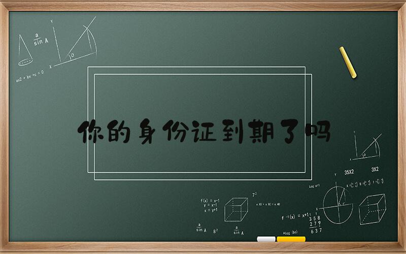 你的身份证到期了吗