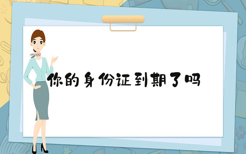 你的身份证到期了吗