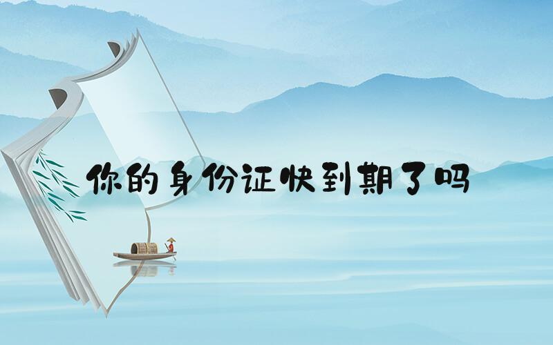 你的身份证快到期了吗