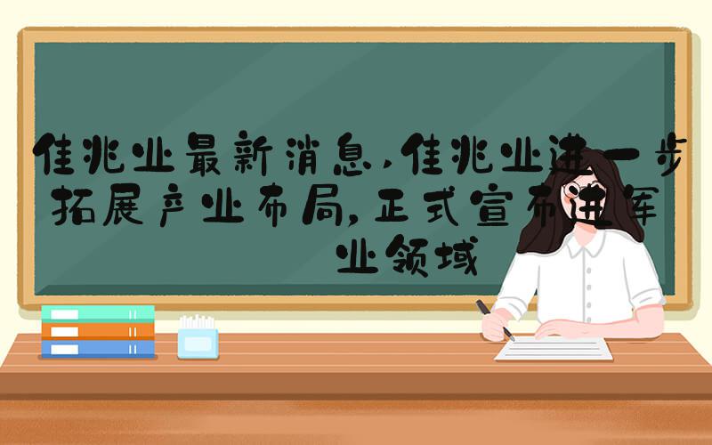 佳兆业最新消息 佳兆业进一步拓展产业布局，正式宣布进军农业领域
