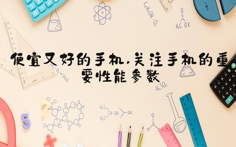 便宜又好的手机 关注手机的重要性能参数