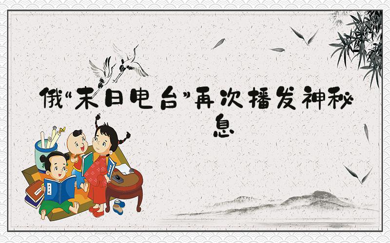 俄“末日电台”再次播发神秘信息