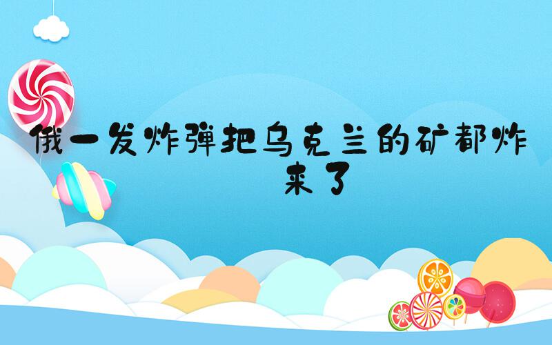 俄一发炸弹把乌克兰的矿都炸出来了