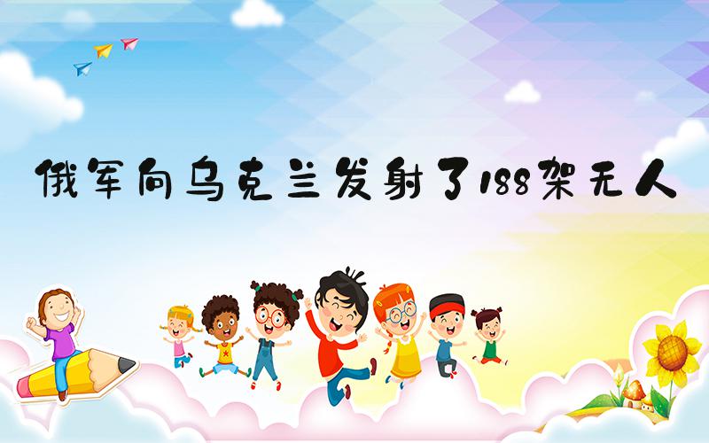 俄军向乌克兰发射了188架无人机