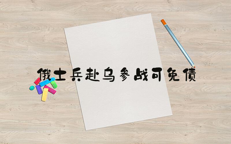 俄士兵赴乌参战可免债
