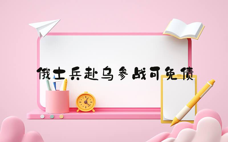 俄士兵赴乌参战可免债