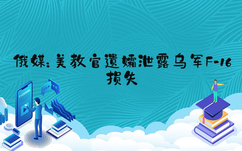 俄媒：美教官遗孀泄露乌军F-16损失