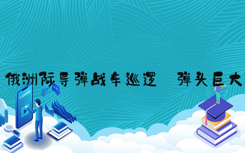 俄洲际导弹战车巡逻:弹头巨大