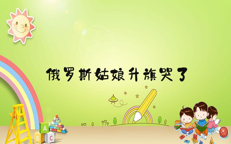 俄罗斯姑娘升旗哭了