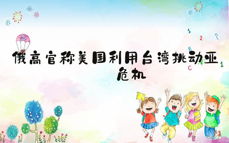 俄高官称美国利用台湾挑动亚洲危机