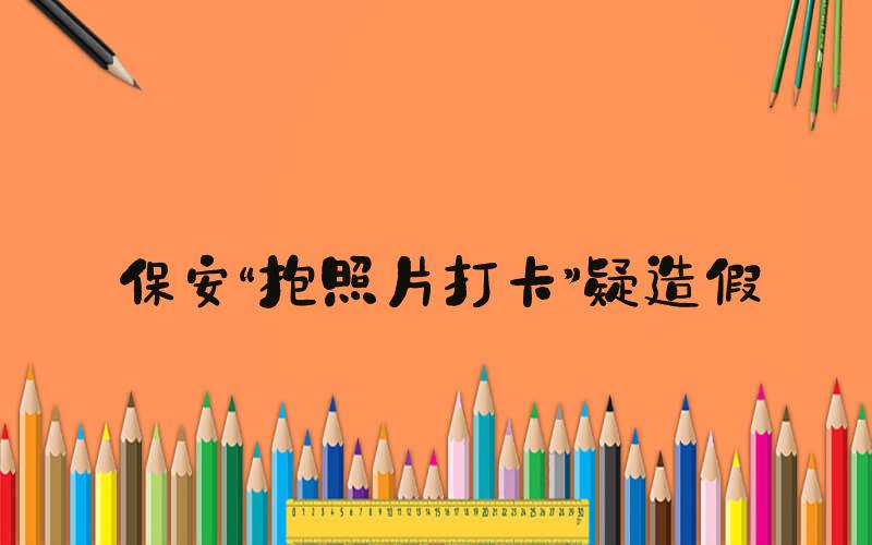 保安“抱照片打卡”疑造假