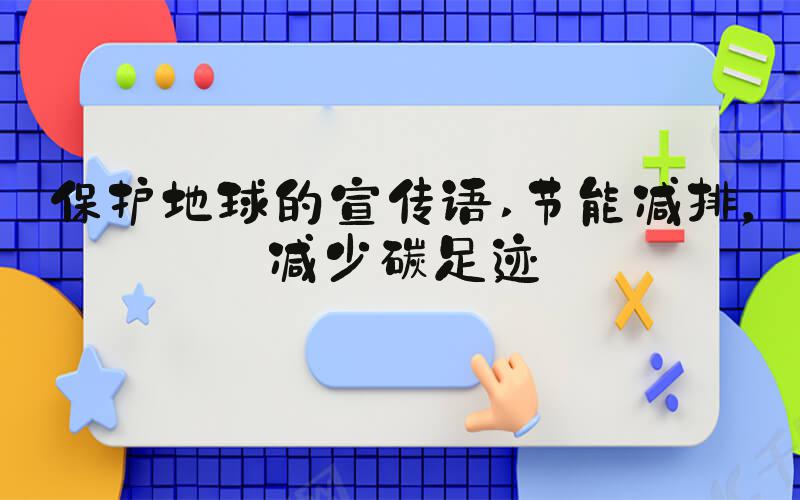 保护地球的宣传语 节能减排，减少碳足迹