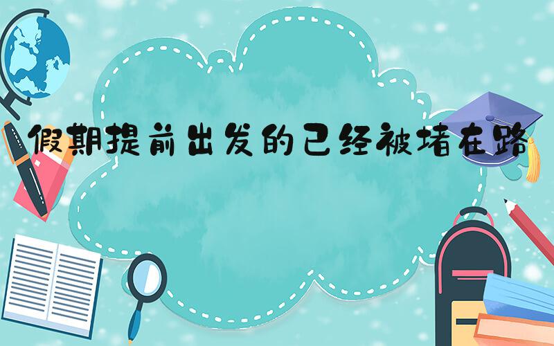 假期提前出发的已经被堵在路上