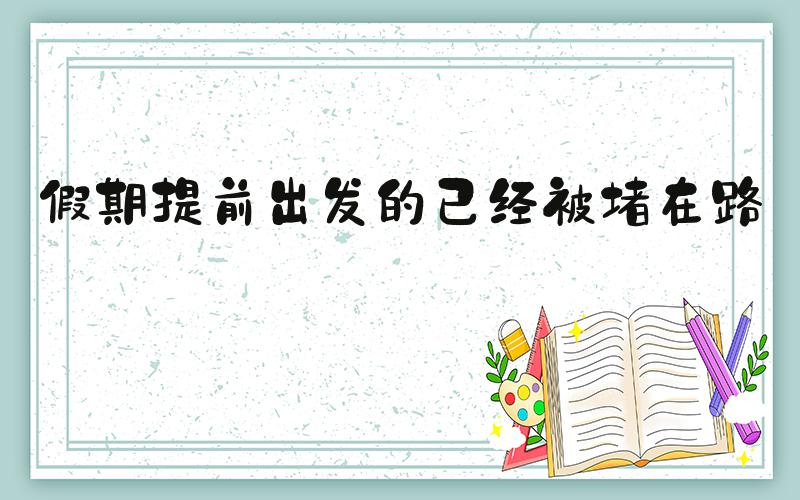 假期提前出发的已经被堵在路上