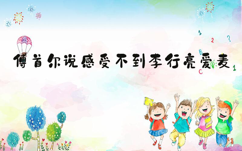傅首尔说感受不到李行亮爱麦琳