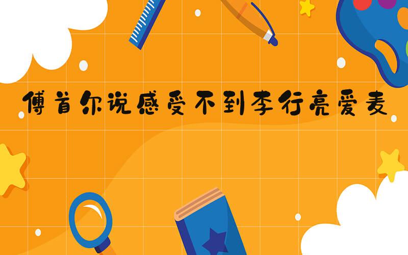 傅首尔说感受不到李行亮爱麦琳