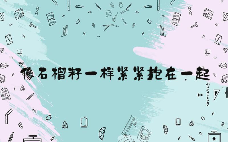 像石榴籽一样紧紧抱在一起