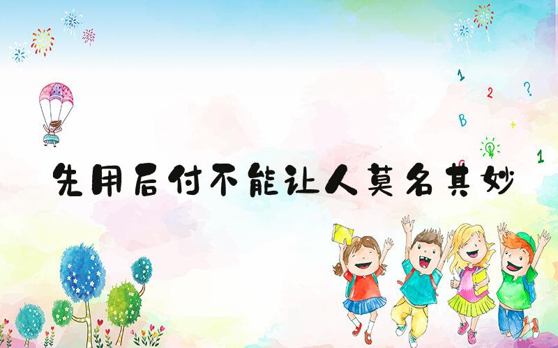 先用后付不能让人莫名其妙