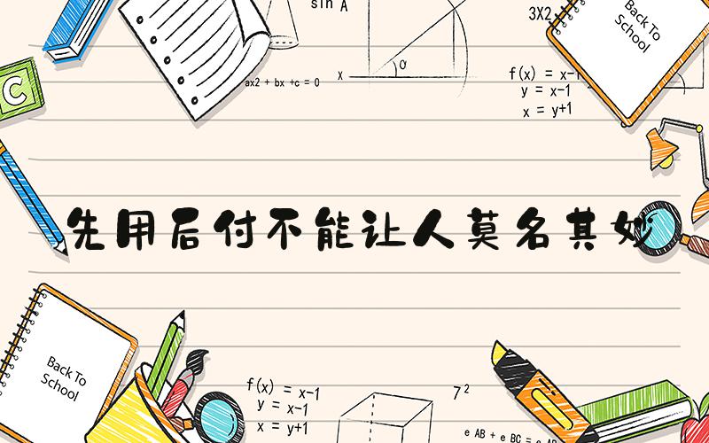 先用后付不能让人莫名其妙