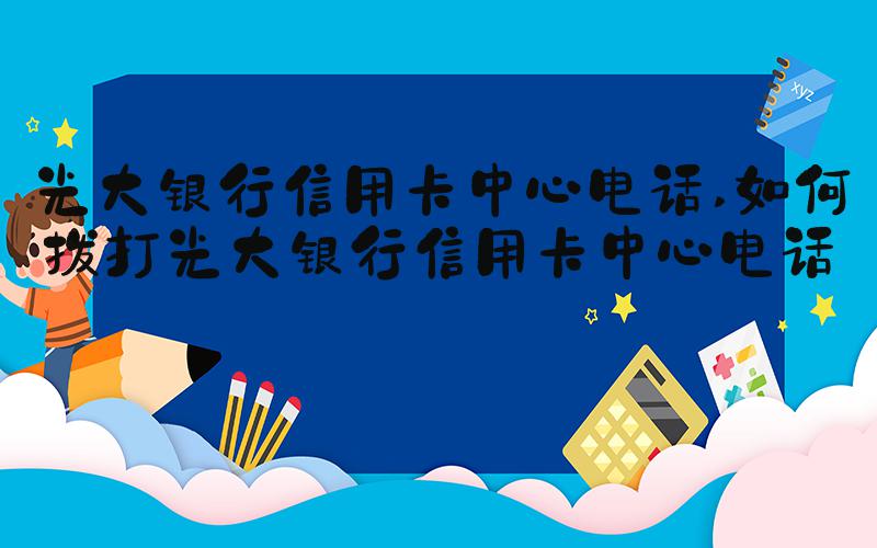 光大银行信用卡中心电话 如何拨打光大银行信用卡中心电话？