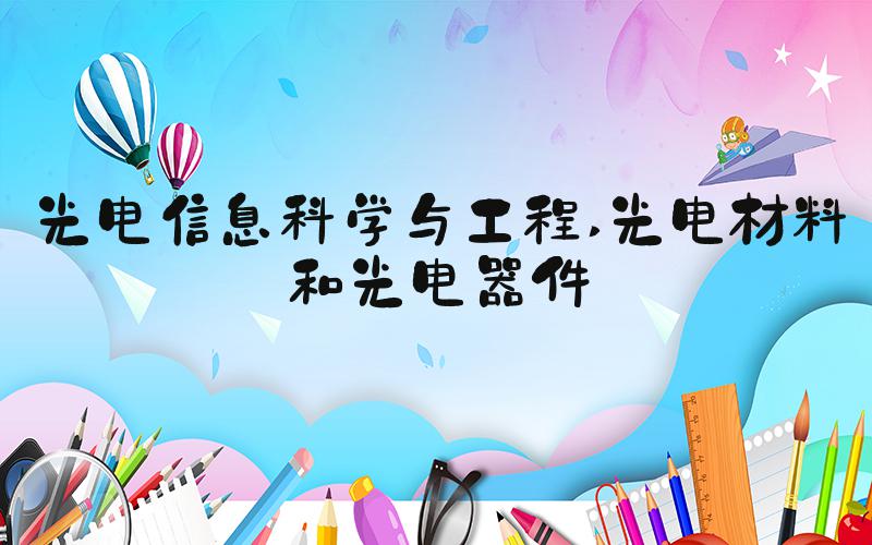 光电信息科学与工程 光电材料和光电器件