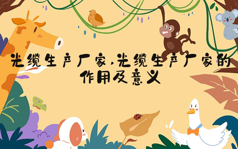 光缆生产厂家 光缆生产厂家的作用及意义