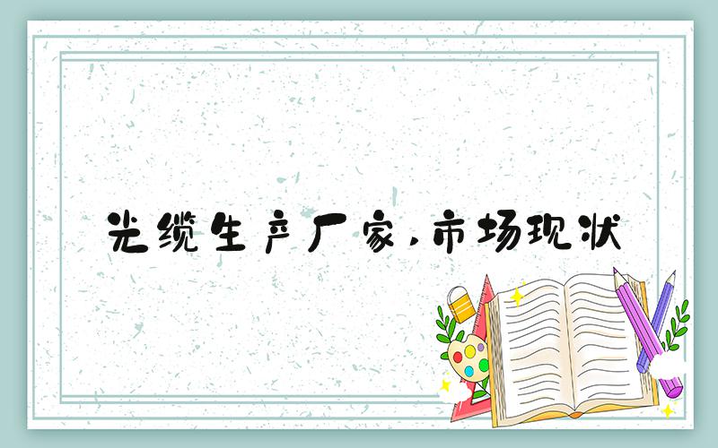 光缆生产厂家 市场现状