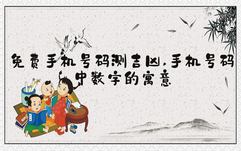 免费手机号码测吉凶 手机号码中数字的寓意