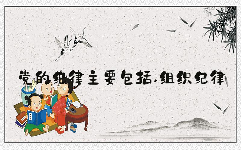 党的纪律主要包括 组织纪律