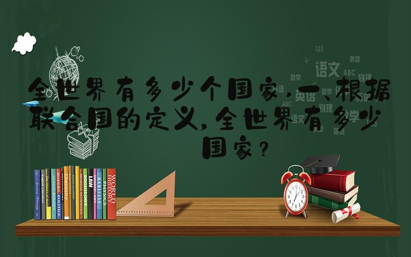 全世界有多少个国家 一、根据联合国的定义，全世界有多少个国家？
