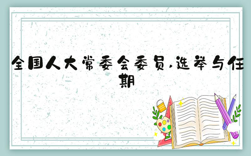 全国人大常委会委员 选举与任期