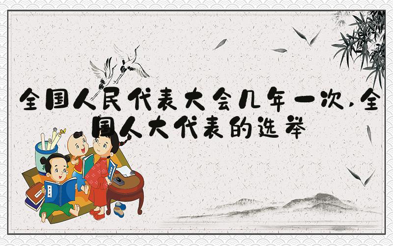 全国人民代表大会几年一次 全国人大代表的选举