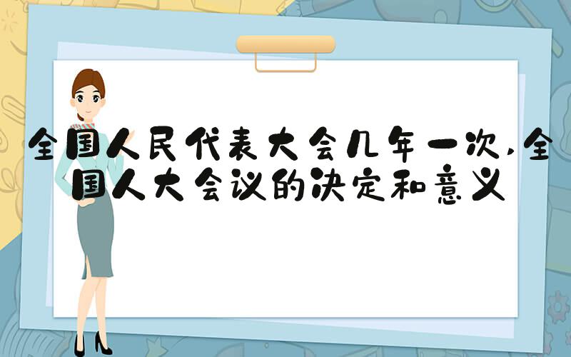 全国人民代表大会几年一次 全国人大会议的决定和意义