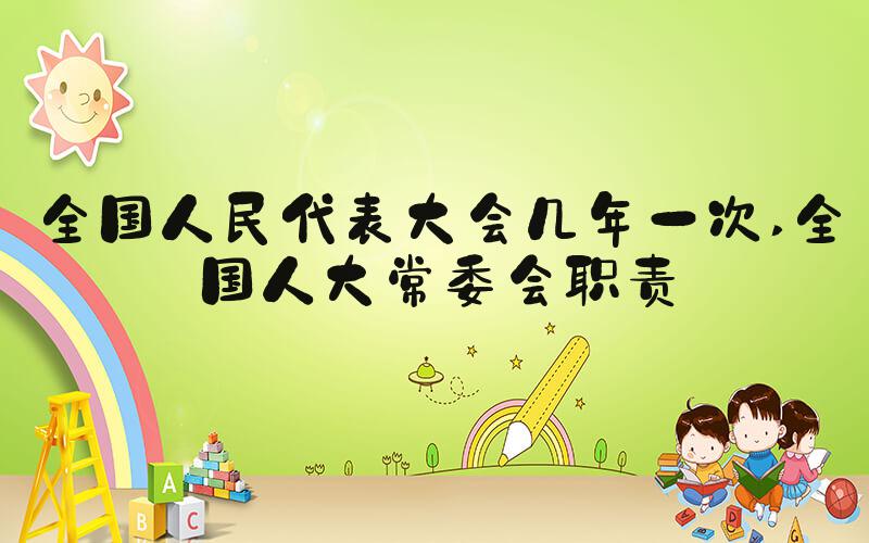 全国人民代表大会几年一次 全国人大常委会职责