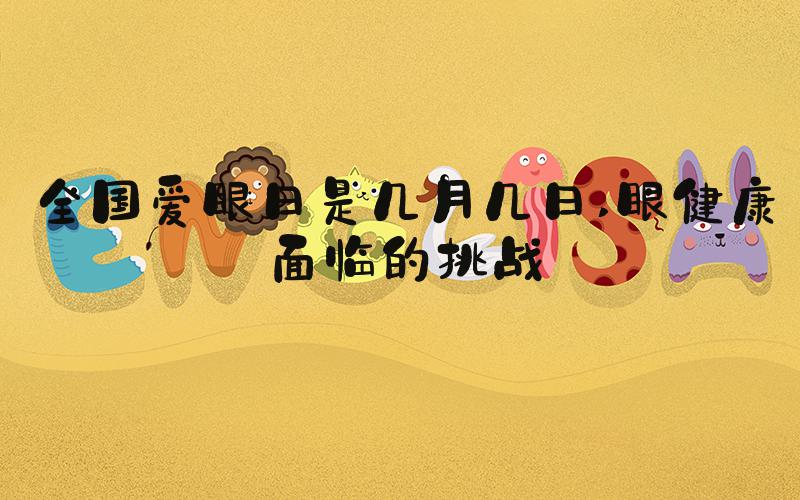 全国爱眼日是几月几日 眼健康面临的挑战