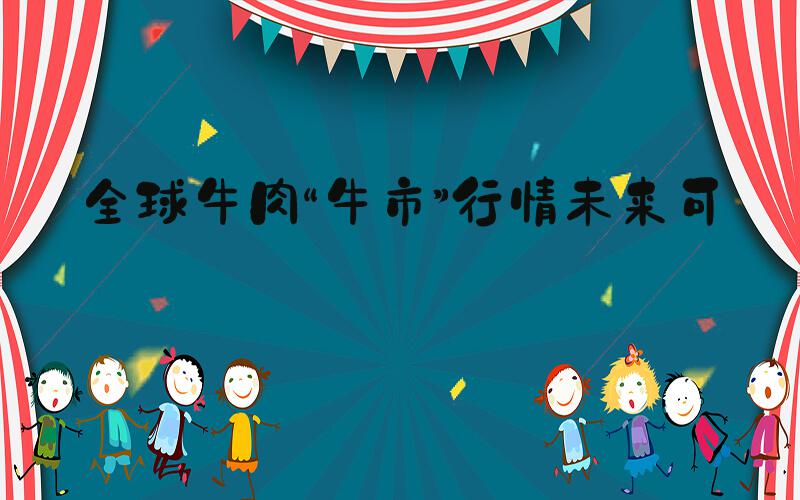 全球牛肉“牛市”行情未来可期